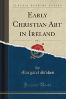 Early Christian Art in Ireland, Vol. 1 (Classic Reprint)