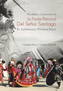 Ritualidad y Cosmovision En La Fiesta Patronal del Senor Santiago En Juxtlahuaca (Mixteca Baja)