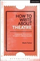 How to Write About Theatre A Manual for Critics, Students and Bloggers