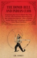 Dumb-Bell and Indian Club, Explaining the Uses to Which they May be Put, with Numerous Illustrations of the Various Movements - Also a Treatise on the Muscular Advantages Derived from These Exercises