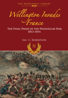 Wellington Invades France: The Final Phase of the Peninsular War 1813-1814