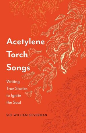 Acetylene Torch Songs Writing True Stories to Ignite the Soul