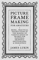 Picture Frame Making for Amateurs - Being Practical Instructions in the Making of Various Kinds of Frames for Paintings, Drawings, Photographs, and Engravings.