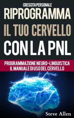 Crescita personale - Riprogramma il tuo cervello con la PNL. Programmazione Neuro-linguistica - Il manuale di uso del Cervello