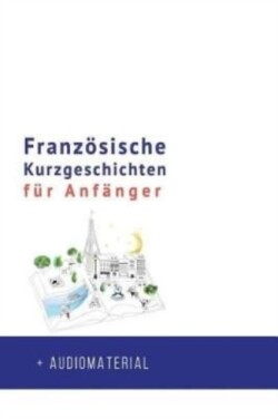 Französische Kurzgeschichten für Anfänger + AUDIOMATERIAL Verbessere deine Lese- und Hoerverstandnis der franzoesischen Sprache