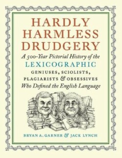 Hardly Harmless Drudgery A 500-Year Pictorial History of the Lexicographic Geniuses, Sciolists, Plagiarists, and Obsessives Who Defined Our Language
