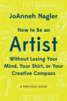 How to Be an Artist Without Losing Your Mind, Your Shirt, Or Your Creative Compass