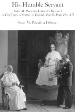 His Humble Servant – Sister M. Pascalina Lehnert`s Memoirs of Her Years of Service to Eugenio Pacelli, Pope Pius XII