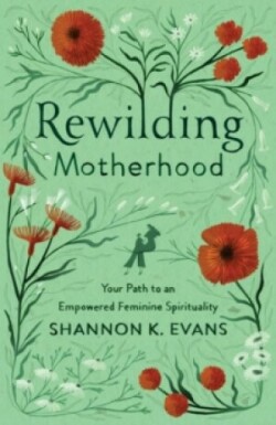 Rewilding Motherhood - Your Path to an Empowered Feminine Spirituality