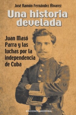 Historia Develada. Juan Mas� Parra Y Las Luchas Por La Independencia de Cuba