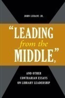 "Leading from the Middle," and Other Contrarian Essays on Library Leadership