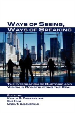 Ways of Seeing, Ways of Speaking The Integration of Rhetoric and Vision in Constructing the Real