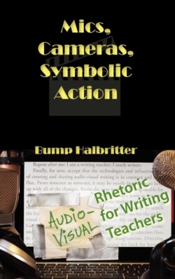 Mics, Cameras, Symbolic Action Audio-Visual Rhetoric for Writing Teachers
