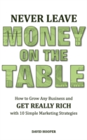 Never Leave Money on the Table - How to Grow Any Business and Get Really Rich with 10 Simple Marketing Strategies