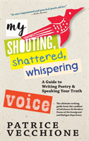 My Shouting, Shattered, Whispering Voice A Guide to Writing Poetry and Speaking Your Truth