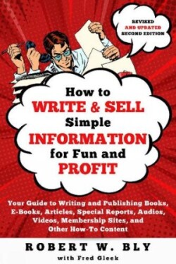 How to Write and Sell Simple Information for Fun and Profit Your Guide to Writing and Publishing Books, E-Books, Articles, Special Reports, Audios, Videos, Membership Sites, and Other How-To Content