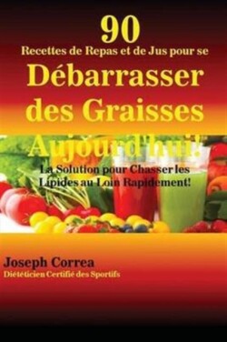 90 Recettes de Repas et de Jus pour se D�barrasser des Graisses Aujourd'hui! La Solution pour Chasser les Lipides au Loin Rapidement!