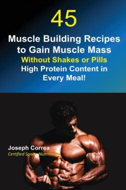 45 Muscle Building Recipes to Gain Muscle Mass Without Shakes or Pills High Protein Content in Every Meal!