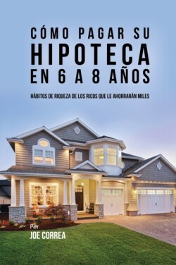 Cómo pagar su hipoteca en 6 a 8 años Habitos de riqueza de los ricos que le ahorraran miles