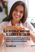 47 Recetas de Jugos Para el C�ncer de Colon Alimente a su Cuerpo R?pida y Naturalmente Con los Nutrientes Que Necesita Para Impulsar su Sistema Inmune y Combatir las C?lulas Cancer?genas