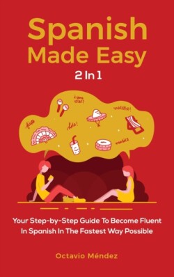 Spanish Made Easy 2 In 1 Your Step-by-Step Guide To Become Fluent In Spanish In The Fastest Way Possible