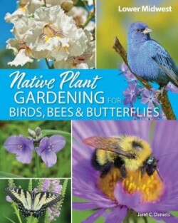 Native Plant Gardening for Birds, Bees & Butterflies: Lower Midwest