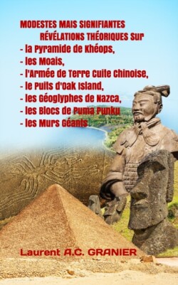 MODESTES MAIS SIGNIFIANTES RÉVÉLATIONS THÉORIQUES Sur La Pyramide de Khéops, les Moais, l'Armée de Terre Cuite Chinoise, le Puits d'Oak Island, les Géoglyphes de Nazca, les Blocs de Puma Punku, et les Murs Géants