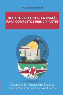 30 Lecturas Cortas en ingles para Completos Principiantes Desarrolle Su Vocabulario Ingles al Leer y Escuchar las Lecturas Cortas