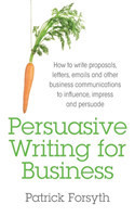 Persuasive Writing for Business How to Write Proposals, Letters, Emails and Other Business Communications to Influence, Impress and Persuade