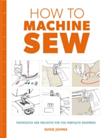 How to Machine Sew: Techniques and Projects for the Complete Beginner