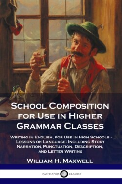 School Composition for Use in Higher Grammar Classes Writing in English, for Use in High Schools - Lessons on Language: Including Story Narration, Punctuation, Description, and Letter Writing