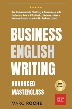 Business English Writing Advanced Masterclass- How to Communicate Effectively & Communicate with Confidence: How to Write Emails, Business Letters & Business Reports. Includes 100+ Business Letters