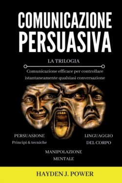 Comunicazione Persuasiva Comunicazione Efficace per controllare qualsiasi conversazione - Tre Libri (Persuasione, Manipolazione Mentale, Linguaggio del Corpo). Comunicare per Persuadere e Convincere