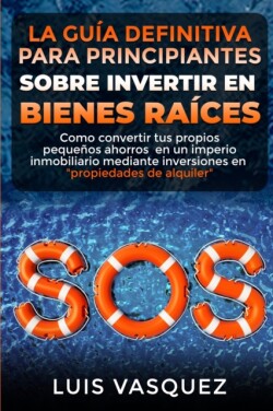 GUIA DEFINITIVA PARA PRINCIPIANTES SOBRE INVERTIR EN BIENES RAICES. The ultimate beginners' guide for real estate investing (SPANISH VERSION)