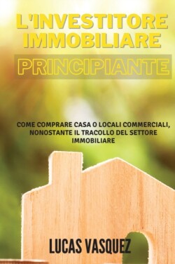L'INVESTITORE IMMOBILIARE PRINCIPIANTE. The real estate investor for beginners (ITALIAN VERSION)