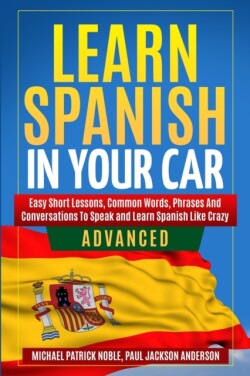 LEARN SPANISH IN YOUR CAR ADVANCED Easy Short Lessons, Common Words, Phrases And Conversations To Learn Spanish and Speak Like Crazy