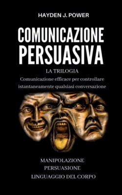 Comunicazione Persuasiva Comunicazione Efficace per controllare qualsiasi conversazione - Tre Libri (Persuasione, Manipolazione Mentale, Linguaggio del Corpo). Comunicare per Persuadere e Convincere