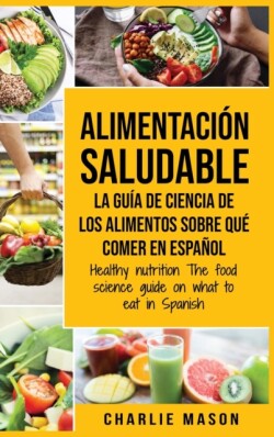 Alimentacion saludable La guia de ciencia de los alimentos sobre que comer en espanol/ Healthy nutrition The food science guide on what to eat in Spanish