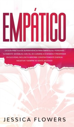 Empático La guía práctica de supervivencia para empáticos y personas altamente sensibles, con tal de curarse a sí mismos y prosperar en sus vidas, incluso si absorbe constantemente energía negativa y siempre se siente agotado