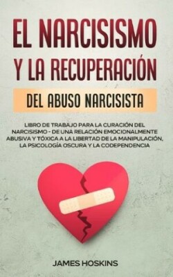 Narcisismo y la Recuperaci�n del Abuso Narcisista. Libro de Trabajo Para la Curaci�n del Narcisismo - de una Relaci�n Emocionalmente Abusiva y T�xica a la Libertad de la Manipulaci�n, la Psicolog�a Oscura y la Codependencia