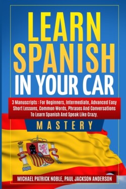 Learn Spanish in your Car Mastery 3 manuscripts For Beginners, Intermediate, Advanced. Easy short lessons, Common Words, Phrases: For Beginners, Intermediate, Advanced. Easy short lessons, Common Words,: For Beginners, Intermediate, Advanced. Easy shor