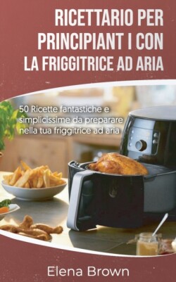 Ricettario per principianti con la friggitrice ad aria Air Fryer Cookbook for Beginners (Italian edition)