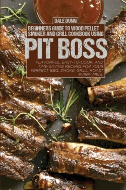 Beginners Guide to Wood Pellet Smoker and Grill Cookbook Using Pit Boss