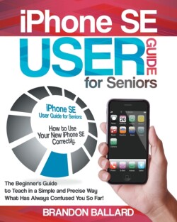 IPhone SE User Guide For Seniors The Beginner's Guide to Teach in a Simple and Precise Way What Has Always Confused You So Far!