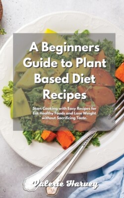 Beginners Guide to Plant Based Diet Recipes