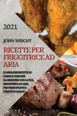 Ricette Per Friggitrice Ad Aria 2021 (Air Fryer Recipes Italian Edition)