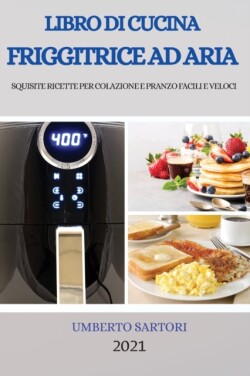 Libro Di Cucina Friggitrice Ad Aria 2021 (Air Fryer Cookbook 2021 Italian Version)