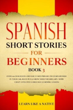 Spanish Short Stories for Beginners Book 3 Over 100 Dialogues and Daily Used Phrases to Learn Spanish in Your Car. Have Fun & Grow Your Vocabulary, with Crazy Effective Language Learning Lessons