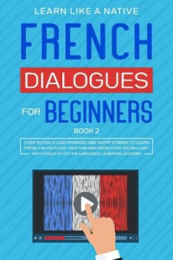 French Dialogues for Beginners Book 2 Over 100 Daily Used Phrases and Short Stories to Learn French in Your Car. Have Fun and Grow Your Vocabulary with Crazy Effective Language Learning Lessons