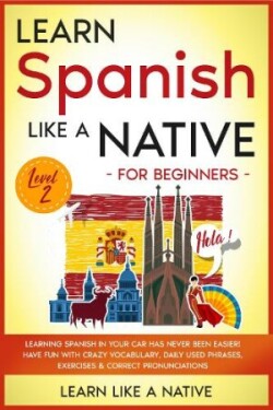 Learn Spanish Like a Native for Beginners - Level 2 Learning Spanish in Your Car Has Never Been Easier! Have Fun with Crazy Vocabulary, Daily Used Phrases, Exercises & Correct Pronunciations